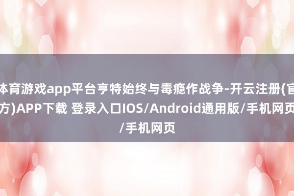 体育游戏app平台亨特始终与毒瘾作战争-开云注册(官方)APP下载 登录入口IOS/Android通用版/手机网页