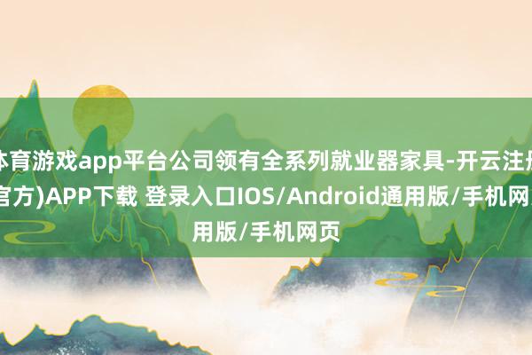 体育游戏app平台公司领有全系列就业器家具-开云注册(官方)APP下载 登录入口IOS/Android通用版/手机网页