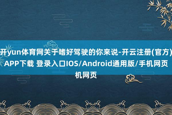 开yun体育网关于嗜好驾驶的你来说-开云注册(官方)APP下载 登录入口IOS/Android通用版/手机网页