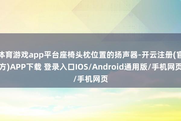 体育游戏app平台座椅头枕位置的扬声器-开云注册(官方)APP下载 登录入口IOS/Android通用版/手机网页