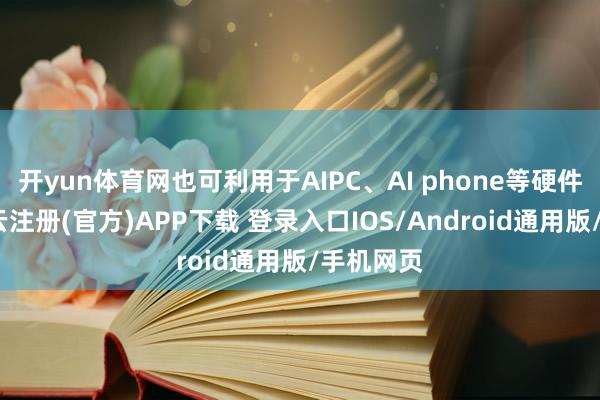 开yun体育网也可利用于AIPC、AI phone等硬件家具-开云注册(官方)APP下载 登录入口IOS/Android通用版/手机网页