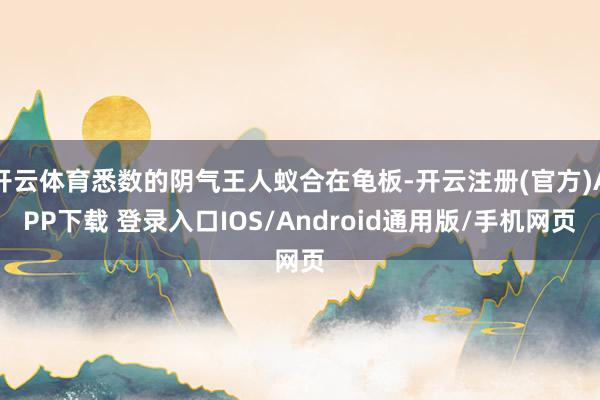 开云体育悉数的阴气王人蚁合在龟板-开云注册(官方)APP下载 登录入口IOS/Android通用版/手机网页