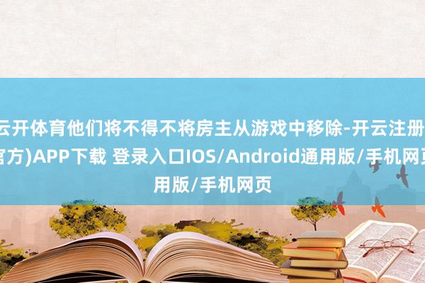 云开体育他们将不得不将房主从游戏中移除-开云注册(官方)APP下载 登录入口IOS/Android通用版/手机网页