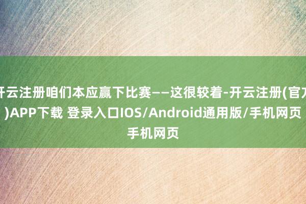 开云注册咱们本应赢下比赛——这很较着-开云注册(官方)APP下载 登录入口IOS/Android通用版/手机网页