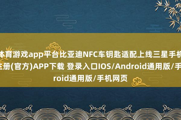 体育游戏app平台比亚迪NFC车钥匙适配上线三星手机-开云注册(官方)APP下载 登录入口IOS/Android通用版/手机网页