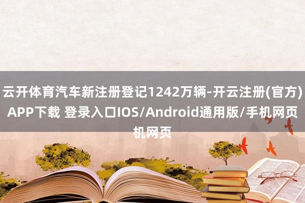 云开体育汽车新注册登记1242万辆-开云注册(官方)APP下载 登录入口IOS/Android通用版/手机网页