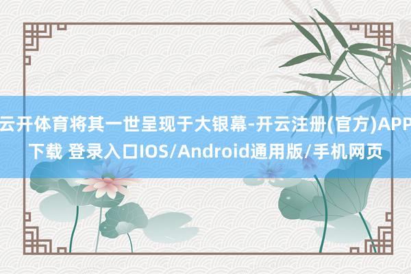 云开体育将其一世呈现于大银幕-开云注册(官方)APP下载 登录入口IOS/Android通用版/手机网页