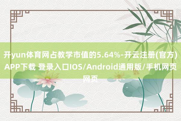 开yun体育网占教学市值的5.64%-开云注册(官方)APP下载 登录入口IOS/Android通用版/手机网页