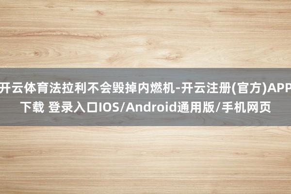 开云体育法拉利不会毁掉内燃机-开云注册(官方)APP下载 登录入口IOS/Android通用版/手机网页