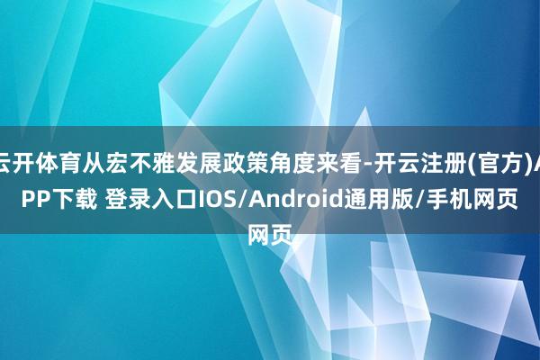 云开体育从宏不雅发展政策角度来看-开云注册(官方)APP下载 登录入口IOS/Android通用版/手机网页