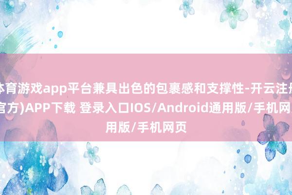 体育游戏app平台兼具出色的包裹感和支撑性-开云注册(官方)APP下载 登录入口IOS/Android通用版/手机网页