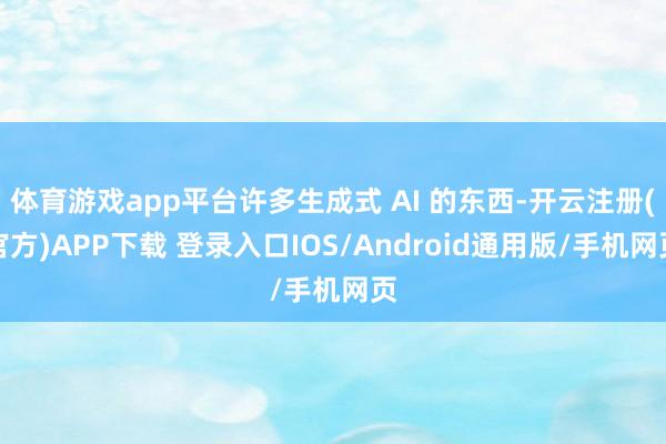 体育游戏app平台许多生成式 AI 的东西-开云注册(官方)APP下载 登录入口IOS/Android通用版/手机网页