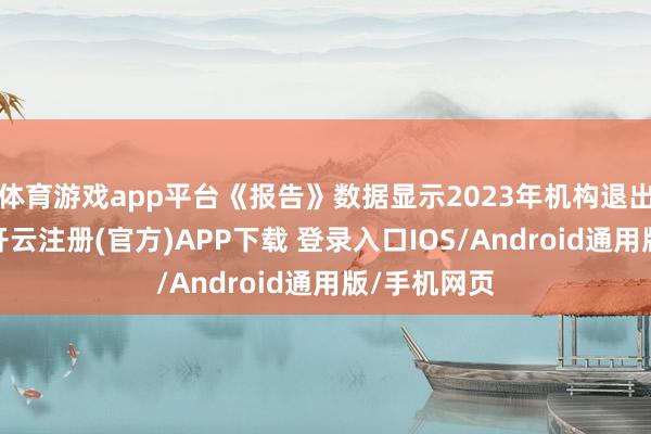 体育游戏app平台《报告》数据显示2023年机构退出规模下降-开云注册(官方)APP下载 登录入口IOS/Android通用版/手机网页