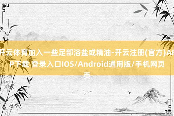 开云体育加入一些足部浴盐或精油-开云注册(官方)APP下载 登录入口IOS/Android通用版/手机网页