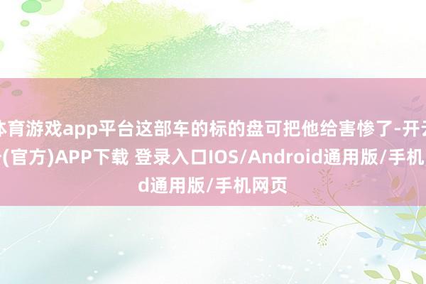 体育游戏app平台这部车的标的盘可把他给害惨了-开云注册(官方)APP下载 登录入口IOS/Android通用版/手机网页