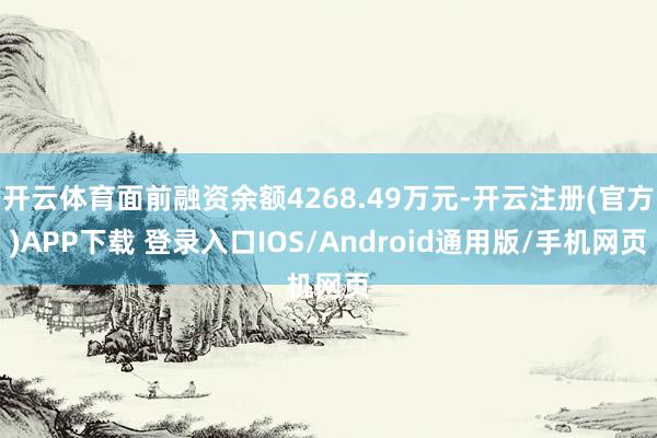 开云体育面前融资余额4268.49万元-开云注册(官方)APP下载 登录入口IOS/Android通用版/手机网页