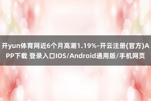 开yun体育网近6个月高潮1.19%-开云注册(官方)APP下载 登录入口IOS/Android通用版/手机网页