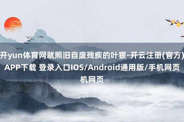 开yun体育网就照旧自废残疾的叶狠-开云注册(官方)APP下载 登录入口IOS/Android通用版/手机网页