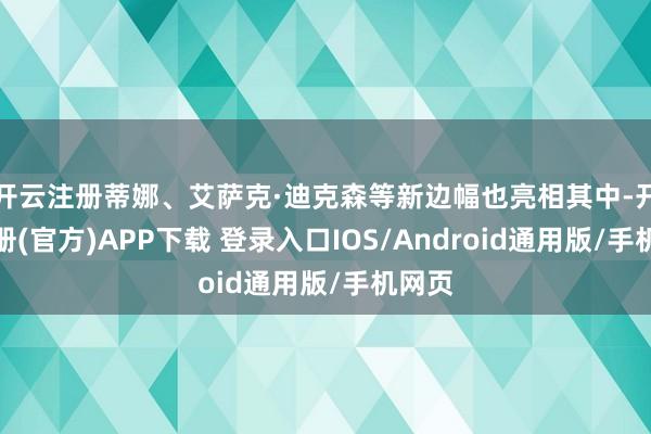 开云注册蒂娜、艾萨克·迪克森等新边幅也亮相其中-开云注册(官方)APP下载 登录入口IOS/Android通用版/手机网页