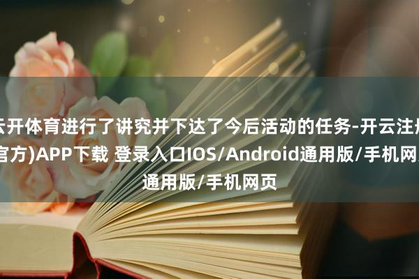 云开体育进行了讲究并下达了今后活动的任务-开云注册(官方)APP下载 登录入口IOS/Android通用版/手机网页