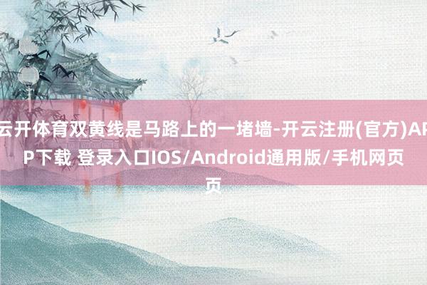 云开体育双黄线是马路上的一堵墙-开云注册(官方)APP下载 登录入口IOS/Android通用版/手机网页