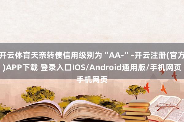 开云体育天奈转债信用级别为“AA-”-开云注册(官方)APP下载 登录入口IOS/Android通用版/手机网页