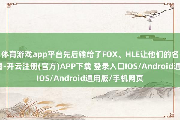 体育游戏app平台先后输给了FOX、HLE让他们的名次离开了上位圈-开云注册(官方)APP下载 登录入口IOS/Android通用版/手机网页