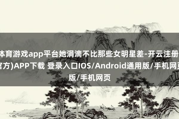 体育游戏app平台她涓滴不比那些女明星差-开云注册(官方)APP下载 登录入口IOS/Android通用版/手机网页