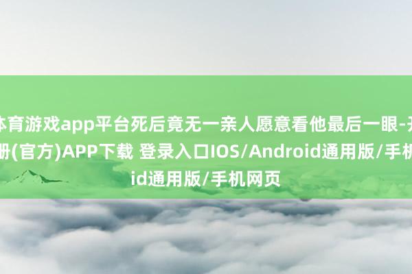 体育游戏app平台死后竟无一亲人愿意看他最后一眼-开云注册(官方)APP下载 登录入口IOS/Android通用版/手机网页