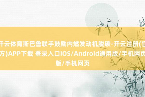 开云体育斯巴鲁联手鼓励内燃发动机脱碳-开云注册(官方)APP下载 登录入口IOS/Android通用版/手机网页