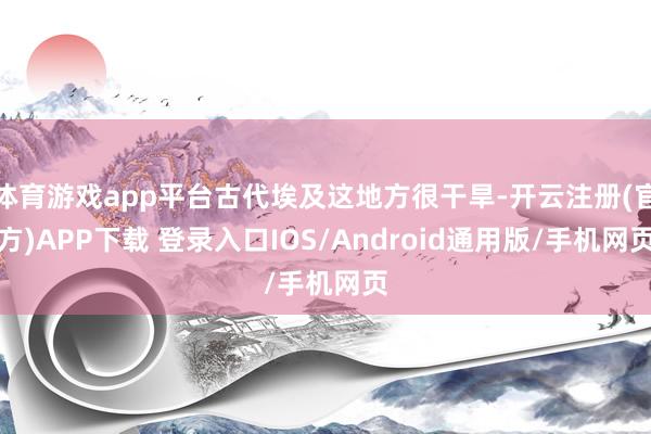 体育游戏app平台古代埃及这地方很干旱-开云注册(官方)APP下载 登录入口IOS/Android通用版/手机网页