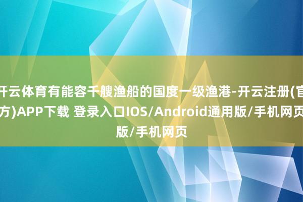 开云体育有能容千艘渔船的国度一级渔港-开云注册(官方)APP下载 登录入口IOS/Android通用版/手机网页