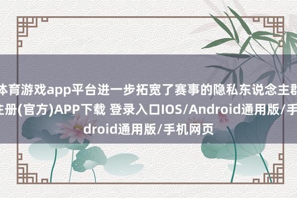 体育游戏app平台进一步拓宽了赛事的隐私东说念主群-开云注册(官方)APP下载 登录入口IOS/Android通用版/手机网页