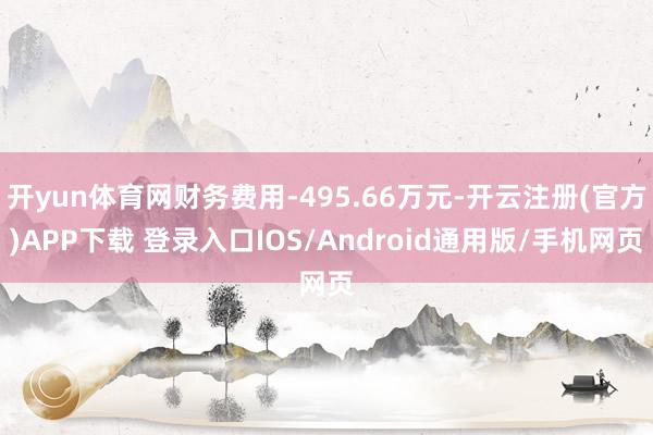 开yun体育网财务费用-495.66万元-开云注册(官方)APP下载 登录入口IOS/Android通用版/手机网页