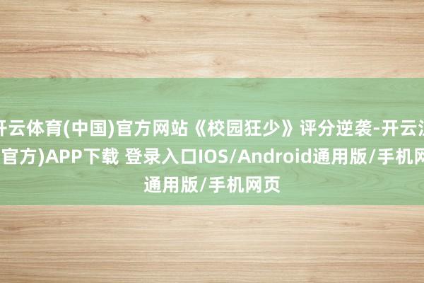 开云体育(中国)官方网站《校园狂少》评分逆袭-开云注册(官方)APP下载 登录入口IOS/Android通用版/手机网页