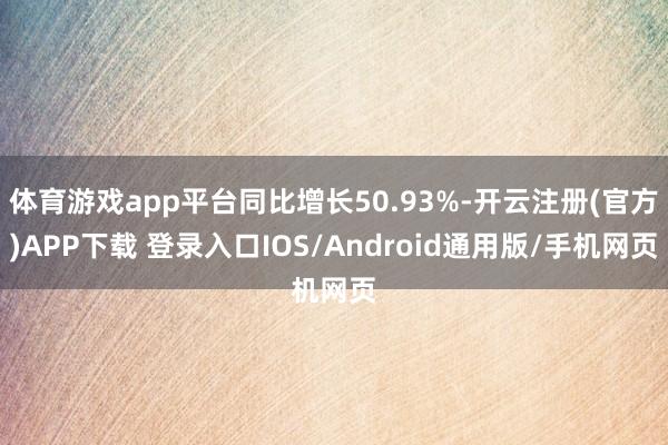 体育游戏app平台同比增长50.93%-开云注册(官方)APP下载 登录入口IOS/Android通用版/手机网页