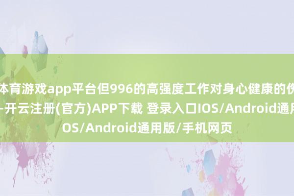 体育游戏app平台但996的高强度工作对身心健康的伤害却不容忽视-开云注册(官方)APP下载 登录入口IOS/Android通用版/手机网页