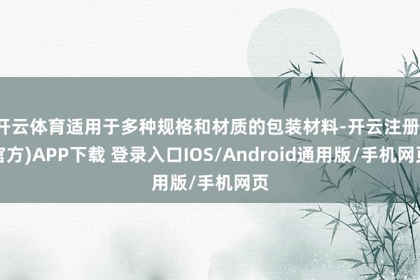 开云体育适用于多种规格和材质的包装材料-开云注册(官方)APP下载 登录入口IOS/Android通用版/手机网页