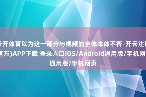 云开体育以为这一部分与视频的全体本体不符-开云注册(官方)APP下载 登录入口IOS/Android通用版/手机网页