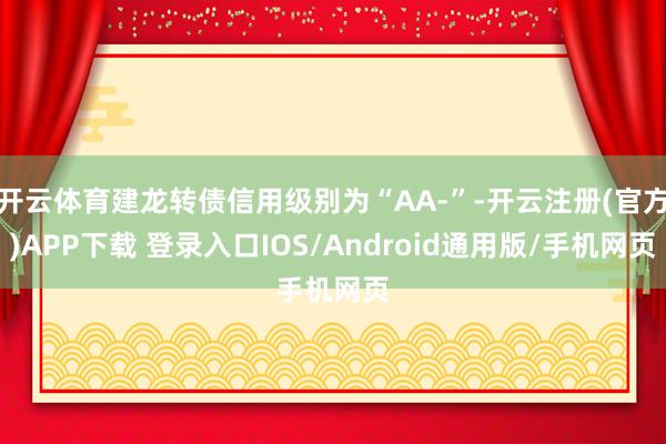 开云体育建龙转债信用级别为“AA-”-开云注册(官方)APP下载 登录入口IOS/Android通用版/手机网页