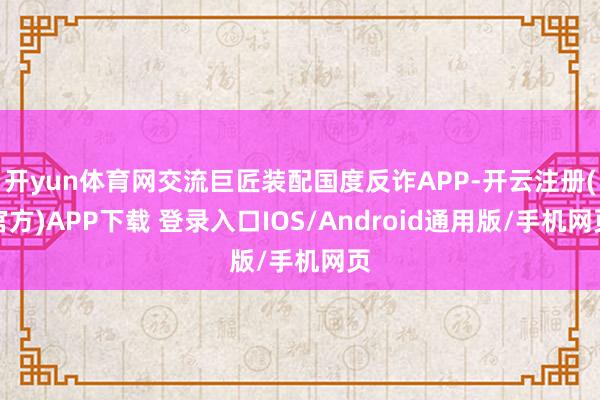 开yun体育网交流巨匠装配国度反诈APP-开云注册(官方)APP下载 登录入口IOS/Android通用版/手机网页