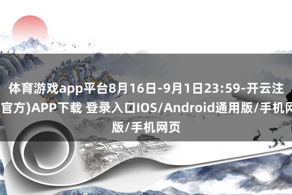 体育游戏app平台8月16日-9月1日23:59-开云注册(官方)APP下载 登录入口IOS/Android通用版/手机网页