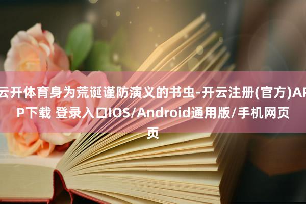 云开体育身为荒诞谨防演义的书虫-开云注册(官方)APP下载 登录入口IOS/Android通用版/手机网页