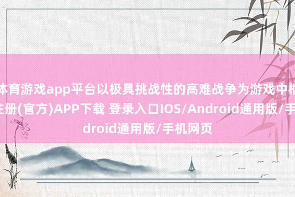 体育游戏app平台以极具挑战性的高难战争为游戏中枢-开云注册(官方)APP下载 登录入口IOS/Android通用版/手机网页