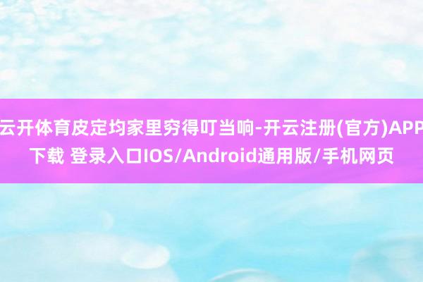 云开体育皮定均家里穷得叮当响-开云注册(官方)APP下载 登录入口IOS/Android通用版/手机网页