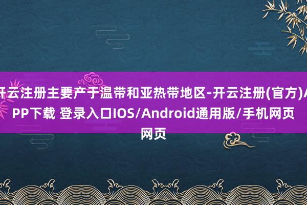 开云注册主要产于温带和亚热带地区-开云注册(官方)APP下载 登录入口IOS/Android通用版/手机网页