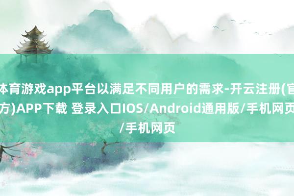 体育游戏app平台以满足不同用户的需求-开云注册(官方)APP下载 登录入口IOS/Android通用版/手机网页