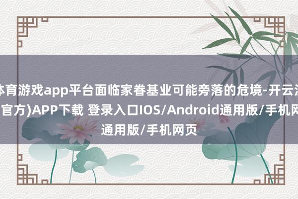 体育游戏app平台面临家眷基业可能旁落的危境-开云注册(官方)APP下载 登录入口IOS/Android通用版/手机网页