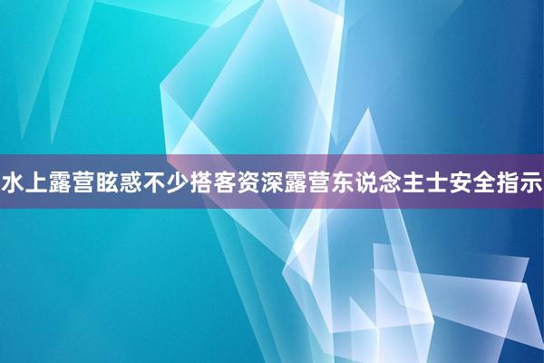 水上露营眩惑不少搭客资深露营东说念主士安全指示