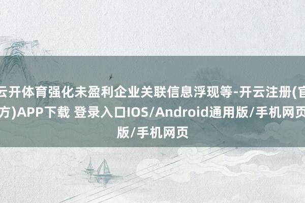 云开体育强化未盈利企业关联信息浮现等-开云注册(官方)APP下载 登录入口IOS/Android通用版/手机网页